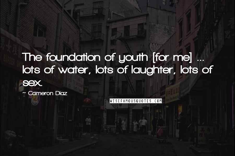 Cameron Diaz Quotes: The foundation of youth [for me] ... lots of water, lots of laughter, lots of sex.