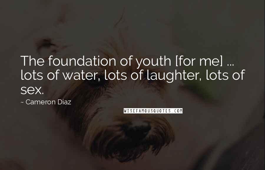 Cameron Diaz Quotes: The foundation of youth [for me] ... lots of water, lots of laughter, lots of sex.