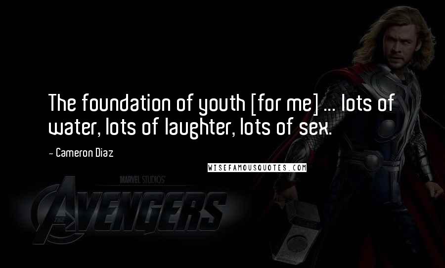 Cameron Diaz Quotes: The foundation of youth [for me] ... lots of water, lots of laughter, lots of sex.