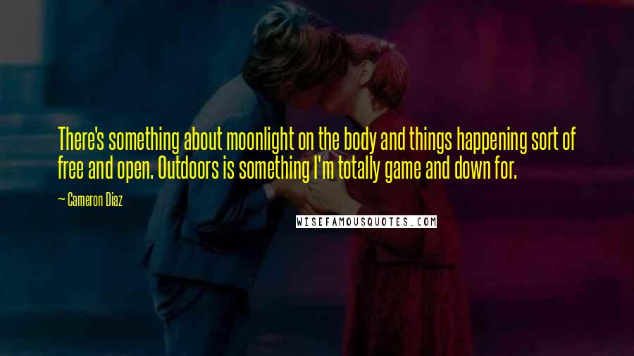 Cameron Diaz Quotes: There's something about moonlight on the body and things happening sort of free and open. Outdoors is something I'm totally game and down for.