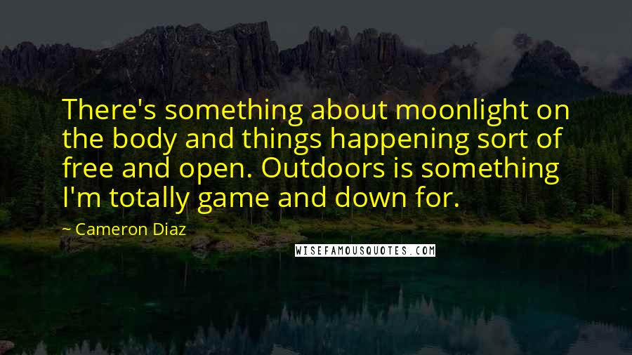Cameron Diaz Quotes: There's something about moonlight on the body and things happening sort of free and open. Outdoors is something I'm totally game and down for.