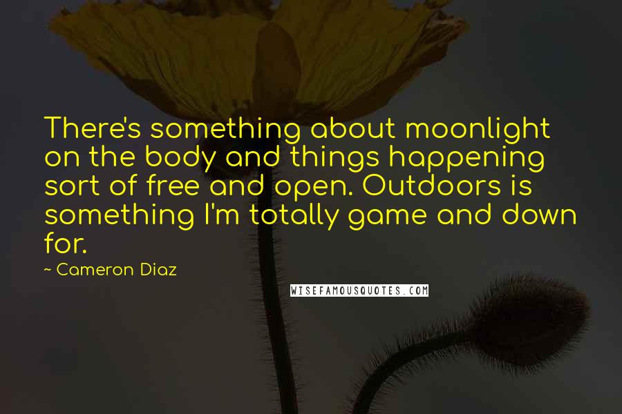 Cameron Diaz Quotes: There's something about moonlight on the body and things happening sort of free and open. Outdoors is something I'm totally game and down for.