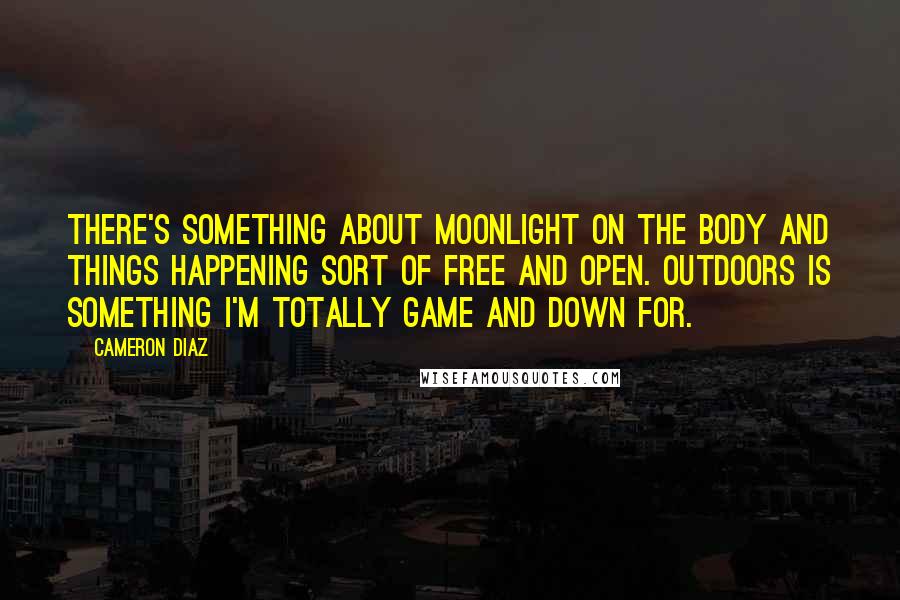 Cameron Diaz Quotes: There's something about moonlight on the body and things happening sort of free and open. Outdoors is something I'm totally game and down for.