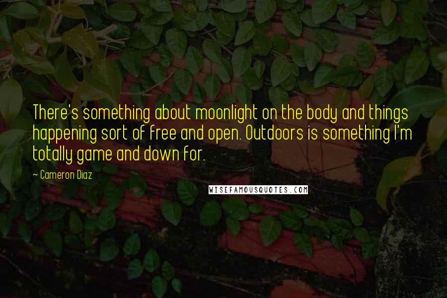 Cameron Diaz Quotes: There's something about moonlight on the body and things happening sort of free and open. Outdoors is something I'm totally game and down for.