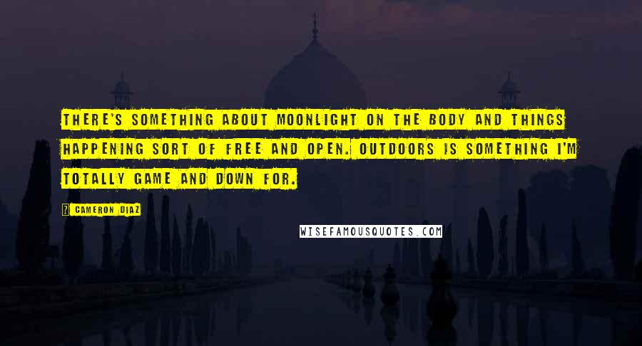 Cameron Diaz Quotes: There's something about moonlight on the body and things happening sort of free and open. Outdoors is something I'm totally game and down for.