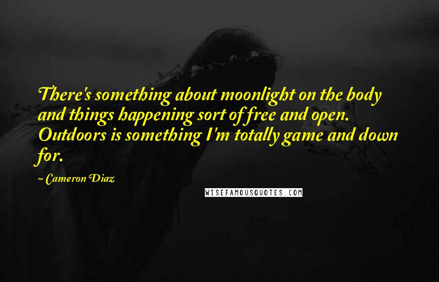 Cameron Diaz Quotes: There's something about moonlight on the body and things happening sort of free and open. Outdoors is something I'm totally game and down for.