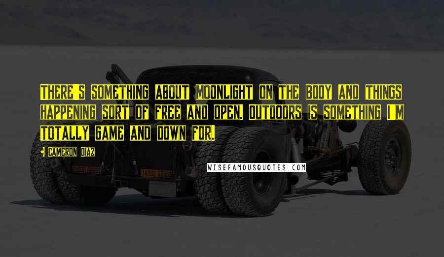 Cameron Diaz Quotes: There's something about moonlight on the body and things happening sort of free and open. Outdoors is something I'm totally game and down for.