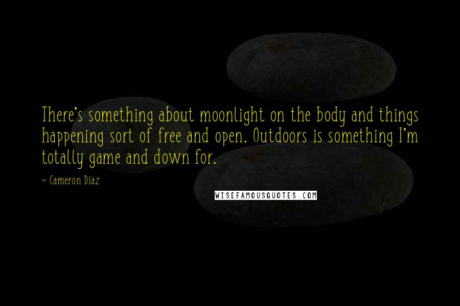 Cameron Diaz Quotes: There's something about moonlight on the body and things happening sort of free and open. Outdoors is something I'm totally game and down for.