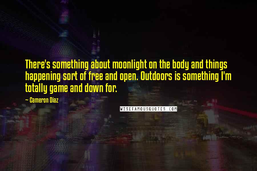 Cameron Diaz Quotes: There's something about moonlight on the body and things happening sort of free and open. Outdoors is something I'm totally game and down for.