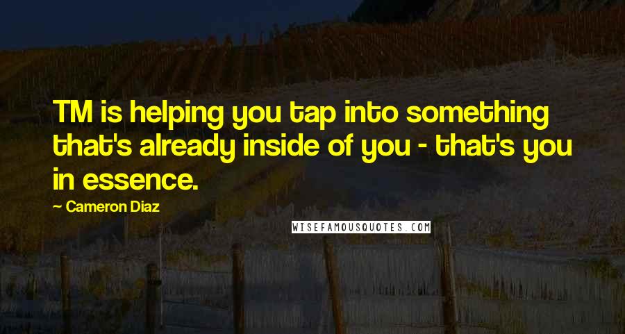 Cameron Diaz Quotes: TM is helping you tap into something that's already inside of you - that's you in essence.