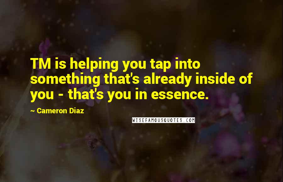 Cameron Diaz Quotes: TM is helping you tap into something that's already inside of you - that's you in essence.