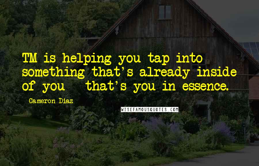 Cameron Diaz Quotes: TM is helping you tap into something that's already inside of you - that's you in essence.