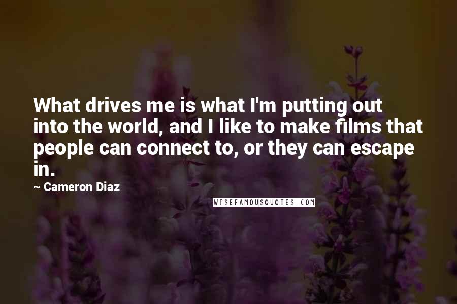 Cameron Diaz Quotes: What drives me is what I'm putting out into the world, and I like to make films that people can connect to, or they can escape in.