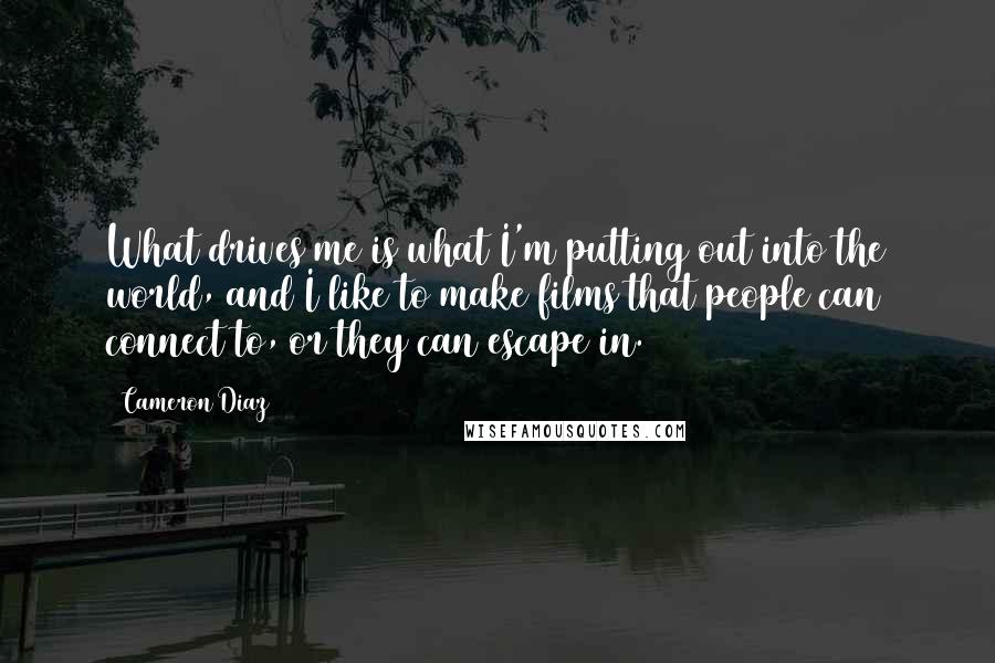 Cameron Diaz Quotes: What drives me is what I'm putting out into the world, and I like to make films that people can connect to, or they can escape in.