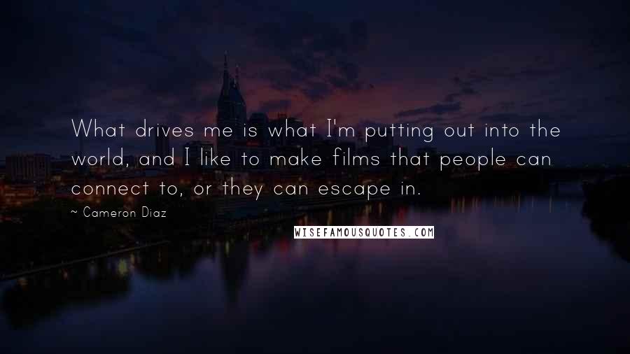 Cameron Diaz Quotes: What drives me is what I'm putting out into the world, and I like to make films that people can connect to, or they can escape in.