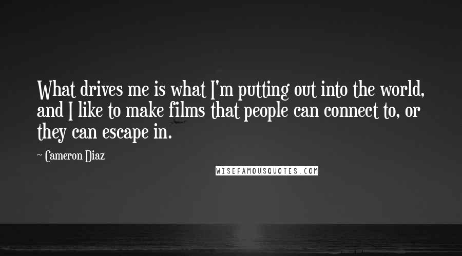 Cameron Diaz Quotes: What drives me is what I'm putting out into the world, and I like to make films that people can connect to, or they can escape in.