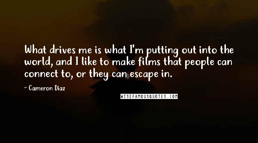 Cameron Diaz Quotes: What drives me is what I'm putting out into the world, and I like to make films that people can connect to, or they can escape in.