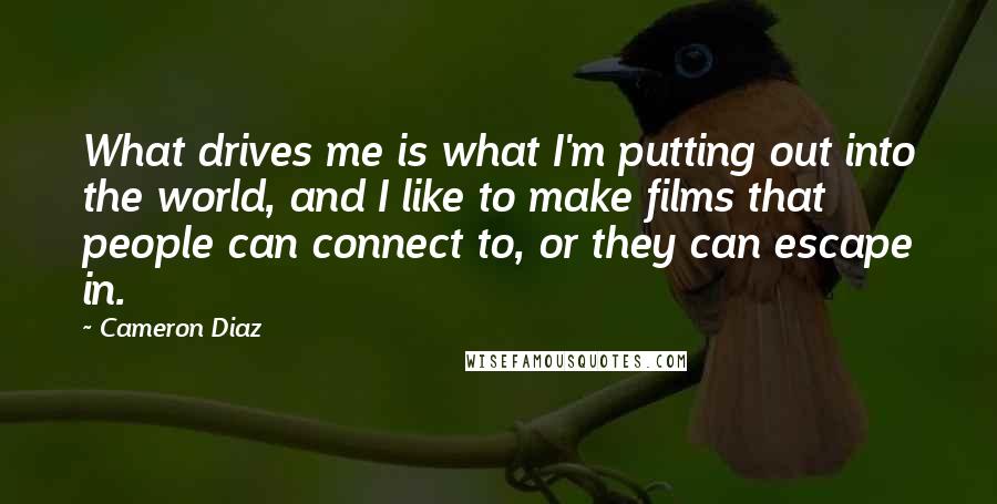 Cameron Diaz Quotes: What drives me is what I'm putting out into the world, and I like to make films that people can connect to, or they can escape in.