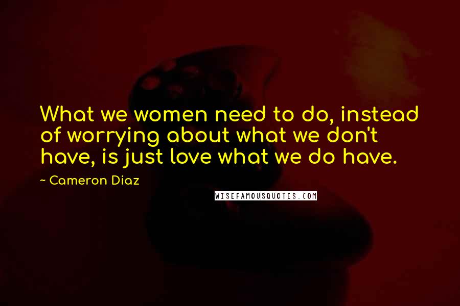 Cameron Diaz Quotes: What we women need to do, instead of worrying about what we don't have, is just love what we do have.