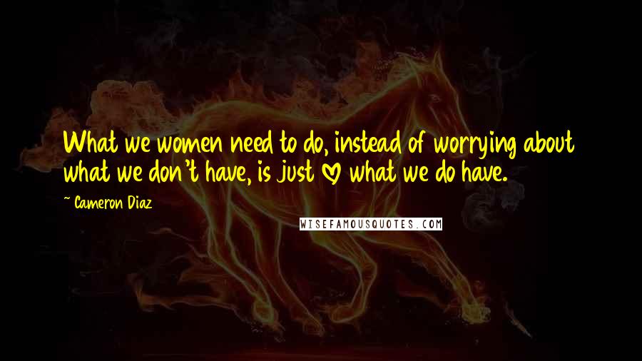 Cameron Diaz Quotes: What we women need to do, instead of worrying about what we don't have, is just love what we do have.