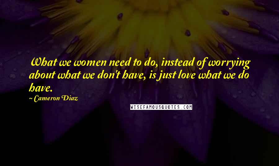 Cameron Diaz Quotes: What we women need to do, instead of worrying about what we don't have, is just love what we do have.