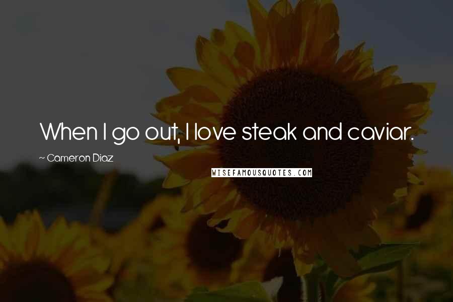 Cameron Diaz Quotes: When I go out, I love steak and caviar.