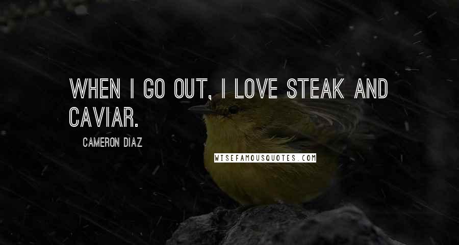 Cameron Diaz Quotes: When I go out, I love steak and caviar.