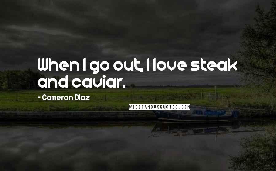 Cameron Diaz Quotes: When I go out, I love steak and caviar.