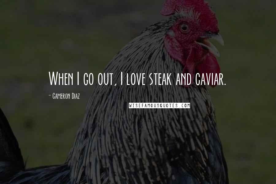 Cameron Diaz Quotes: When I go out, I love steak and caviar.