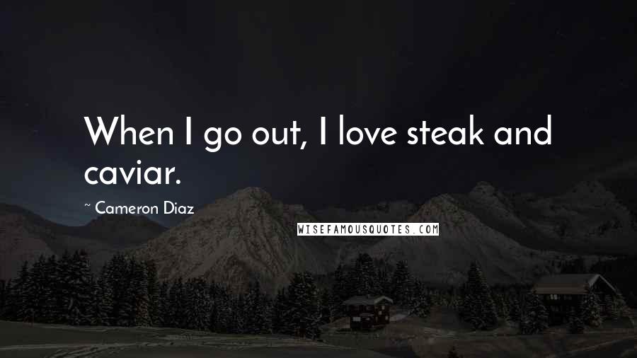 Cameron Diaz Quotes: When I go out, I love steak and caviar.