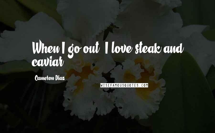 Cameron Diaz Quotes: When I go out, I love steak and caviar.