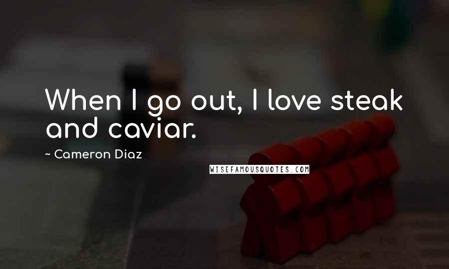 Cameron Diaz Quotes: When I go out, I love steak and caviar.