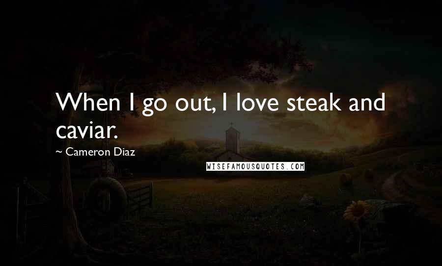 Cameron Diaz Quotes: When I go out, I love steak and caviar.