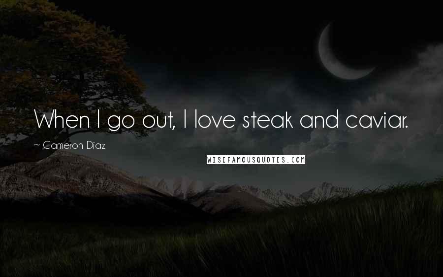 Cameron Diaz Quotes: When I go out, I love steak and caviar.