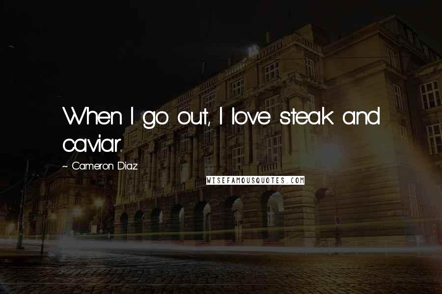 Cameron Diaz Quotes: When I go out, I love steak and caviar.