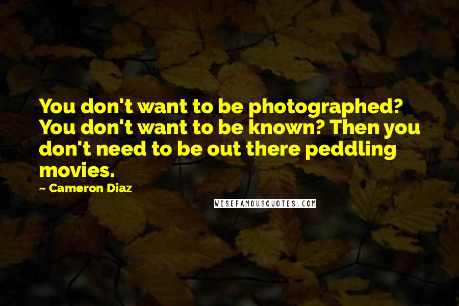 Cameron Diaz Quotes: You don't want to be photographed? You don't want to be known? Then you don't need to be out there peddling movies.