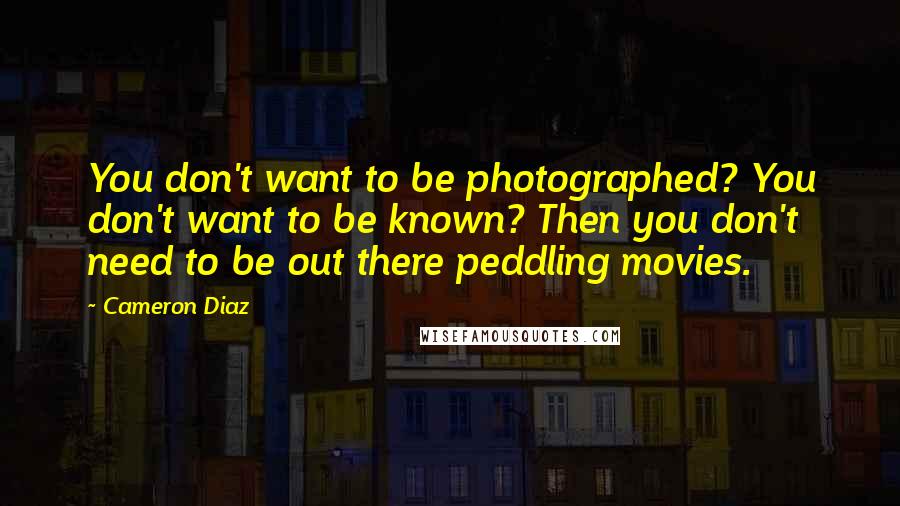 Cameron Diaz Quotes: You don't want to be photographed? You don't want to be known? Then you don't need to be out there peddling movies.