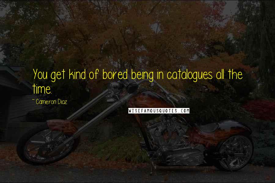 Cameron Diaz Quotes: You get kind of bored being in catalogues all the time.