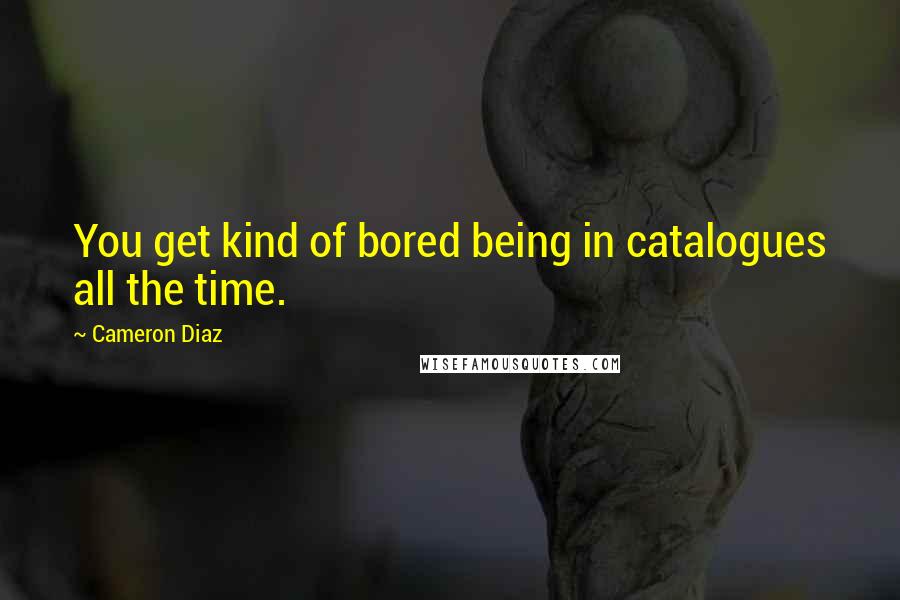 Cameron Diaz Quotes: You get kind of bored being in catalogues all the time.