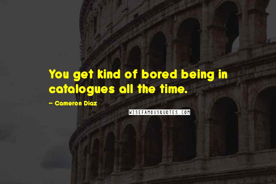 Cameron Diaz Quotes: You get kind of bored being in catalogues all the time.