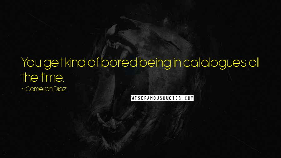 Cameron Diaz Quotes: You get kind of bored being in catalogues all the time.
