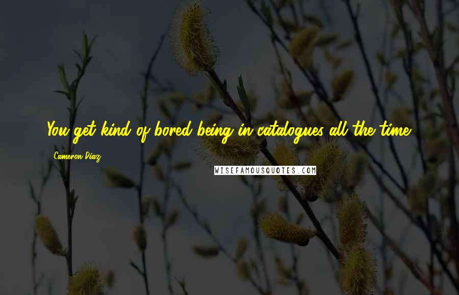Cameron Diaz Quotes: You get kind of bored being in catalogues all the time.