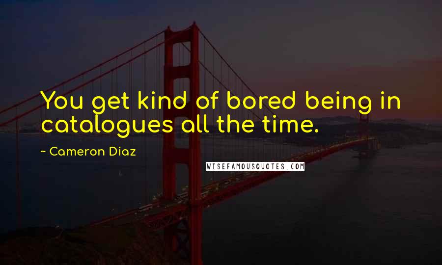 Cameron Diaz Quotes: You get kind of bored being in catalogues all the time.