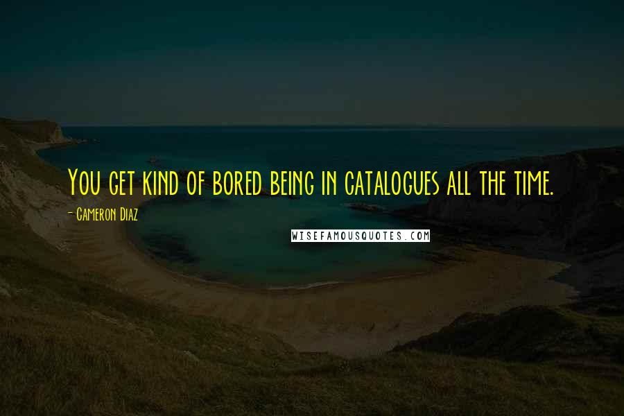 Cameron Diaz Quotes: You get kind of bored being in catalogues all the time.