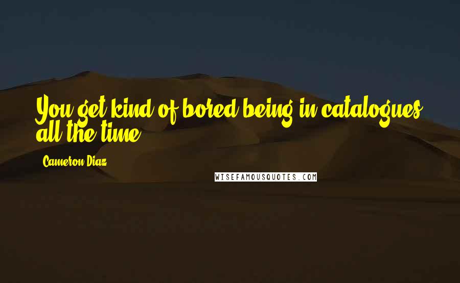 Cameron Diaz Quotes: You get kind of bored being in catalogues all the time.