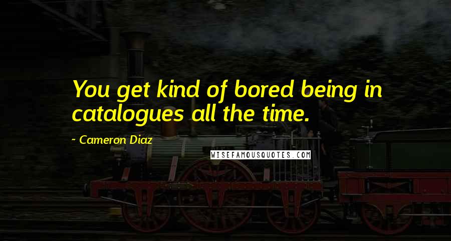 Cameron Diaz Quotes: You get kind of bored being in catalogues all the time.