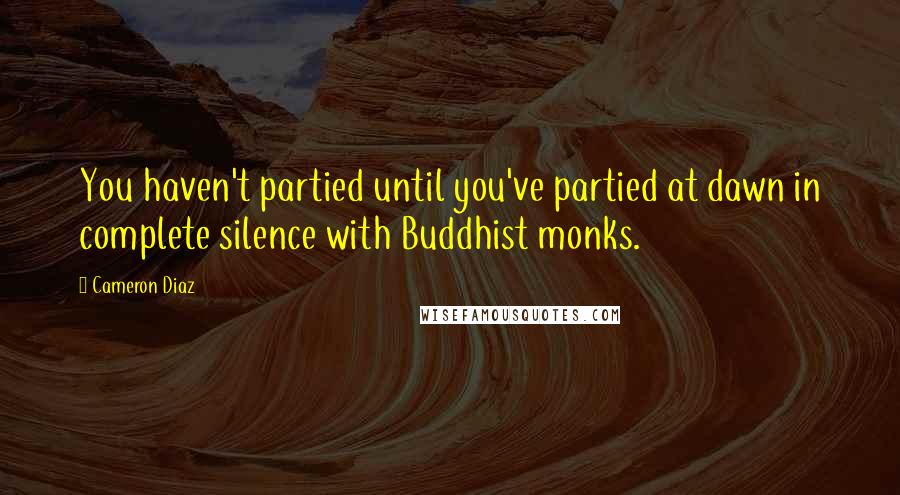 Cameron Diaz Quotes: You haven't partied until you've partied at dawn in complete silence with Buddhist monks.