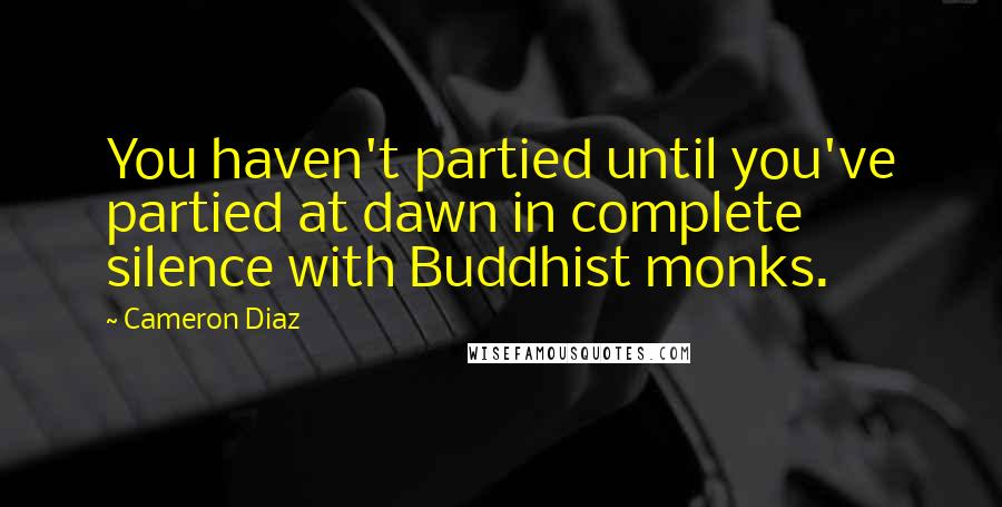 Cameron Diaz Quotes: You haven't partied until you've partied at dawn in complete silence with Buddhist monks.