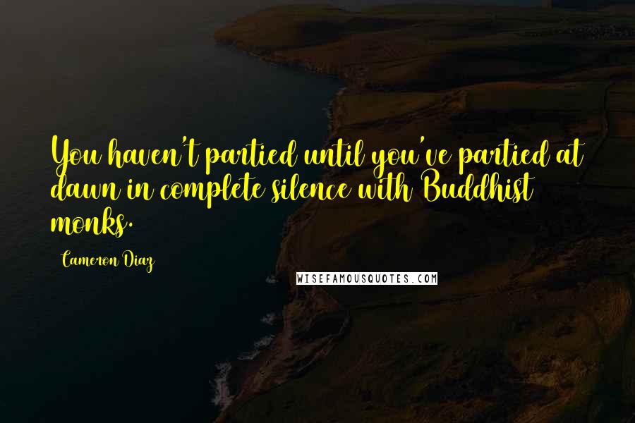 Cameron Diaz Quotes: You haven't partied until you've partied at dawn in complete silence with Buddhist monks.