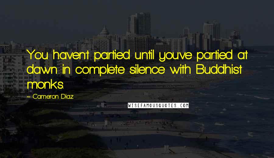 Cameron Diaz Quotes: You haven't partied until you've partied at dawn in complete silence with Buddhist monks.